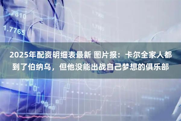 2025年配资明细表最新 图片报：卡尔全家人都到了伯纳乌，但他没能出战自己梦想的俱乐部