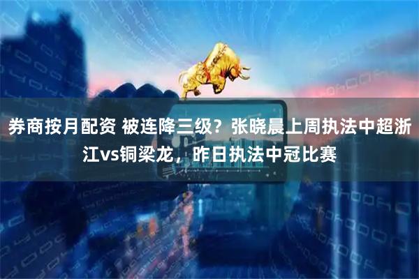 券商按月配资 被连降三级？张晓晨上周执法中超浙江vs铜梁龙，昨日执法中冠比赛