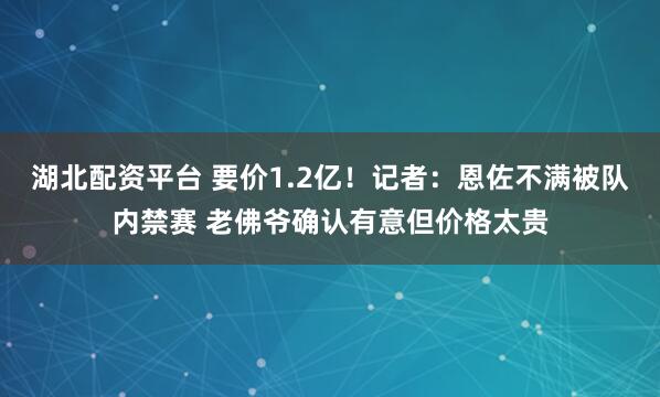 湖北配资平台 要价1.2亿！记者：恩佐不满被队内禁赛 老佛爷确认有意但价格太贵