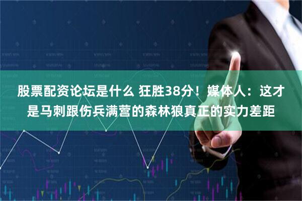 股票配资论坛是什么 狂胜38分！媒体人：这才是马刺跟伤兵满营的森林狼真正的实力差距