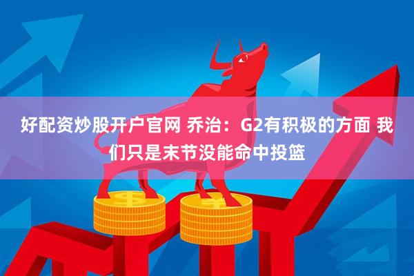 好配资炒股开户官网 乔治：G2有积极的方面 我们只是末节没能命中投篮